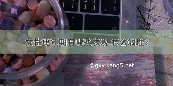 女性更年期有哪些表现 怎么调理？