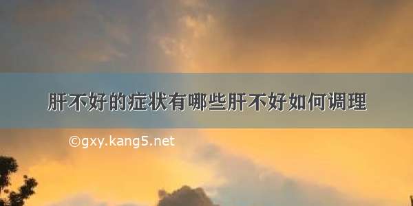 肝不好的症状有哪些肝不好如何调理