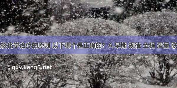 关于肺结核化学治疗的原则 以下哪个是正确的？A.早期 规律 全程 适量 联合B.早期