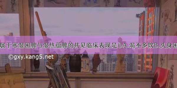 下列各项 不属于寒湿困脾与湿热蕴脾的共见临床表现是()A.渴不多饮B.头身困重C.纳呆D.