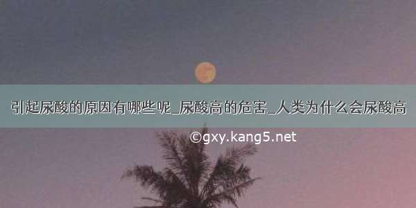 引起尿酸的原因有哪些呢_尿酸高的危害_人类为什么会尿酸高