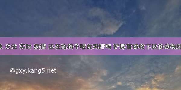 刷新 翻看 我 关注 实时 疫情 还在给狗子喂食鸡肝吗 铲屎官请收下这份动物肝脏食用手册