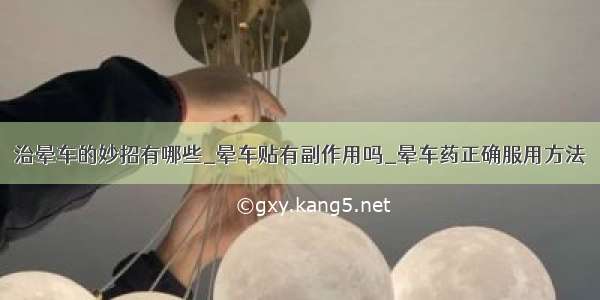 治晕车的妙招有哪些_晕车贴有副作用吗_晕车药正确服用方法