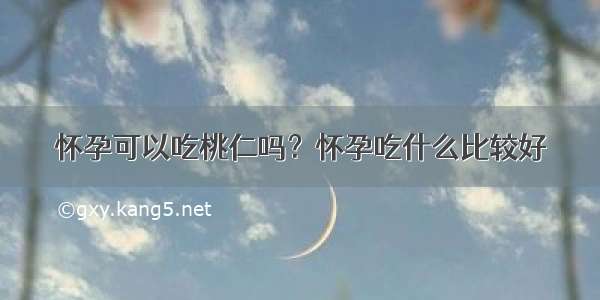 怀孕可以吃桃仁吗？怀孕吃什么比较好