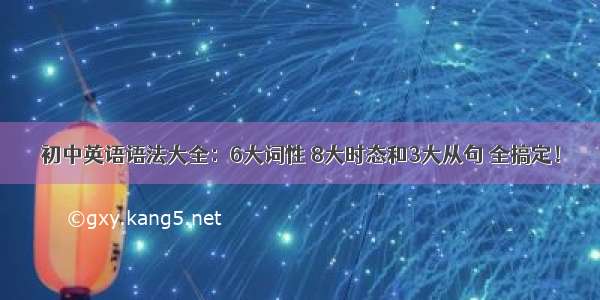 初中英语语法大全：6大词性 8大时态和3大从句 全搞定！