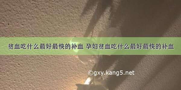 贫血吃什么最好最快的补血 孕妇贫血吃什么最好最快的补血