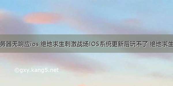 刺激战场服务器无响应ios 绝地求生刺激战场IOS系统更新后玩不了 绝地求生刺激战场苹