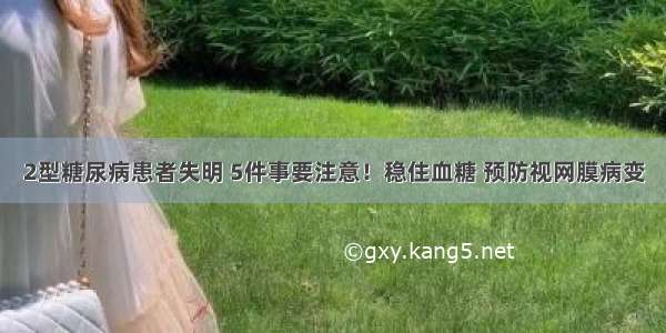 2型糖尿病患者失明 5件事要注意！稳住血糖 预防视网膜病变