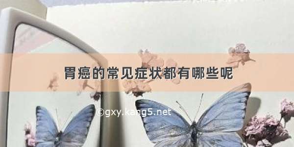 胃癌的常见症状都有哪些呢