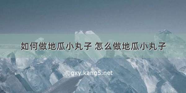 如何做地瓜小丸子 怎么做地瓜小丸子