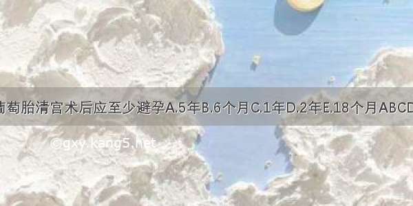 葡萄胎清宫术后应至少避孕A.5年B.6个月C.1年D.2年E.18个月ABCDE