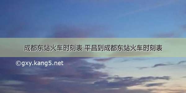 成都东站火车时刻表 平昌到成都东站火车时刻表