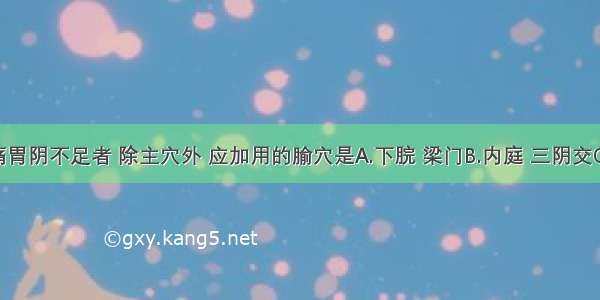 治疗胃痛胃阴不足者 除主穴外 应加用的腧穴是A.下脘 梁门B.内庭 三阴交C.气海 关