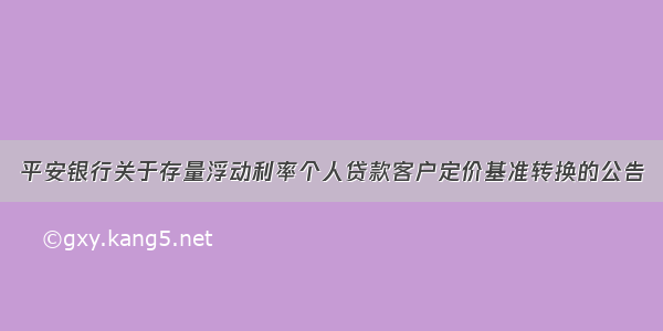 平安银行关于存量浮动利率个人贷款客户定价基准转换的公告