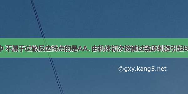 下列各项中 不属于过敏反应特点的是AA. 由机体初次接触过敏原刺激引起B. 发作迅速