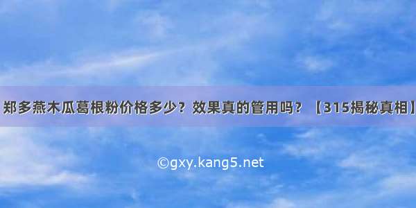 郑多燕木瓜葛根粉价格多少？效果真的管用吗？【315揭秘真相】