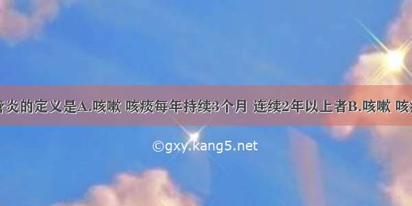 慢性支气管炎的定义是A.咳嗽 咳痰每年持续3个月 连续2年以上者B.咳嗽 咳痰每年持续