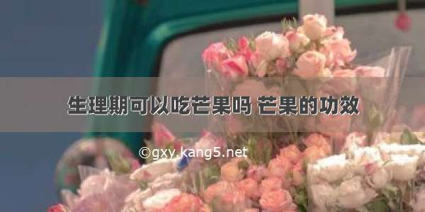 生理期可以吃芒果吗 芒果的功效