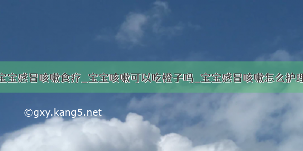 宝宝感冒咳嗽食疗_宝宝咳嗽可以吃橙子吗_宝宝感冒咳嗽怎么护理