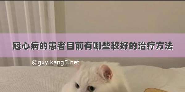 冠心病的患者目前有哪些较好的治疗方法