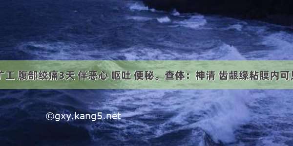 男性矿工 腹部绞痛3天 伴恶心 呕吐 便秘。查体：神清 齿龈缘粘膜内可见深灰