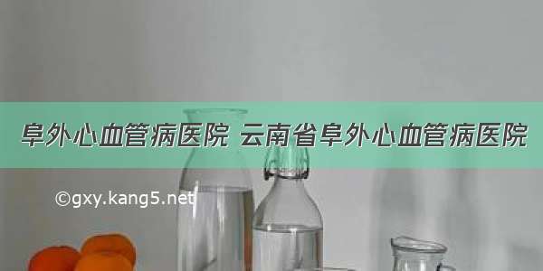 阜外心血管病医院 云南省阜外心血管病医院