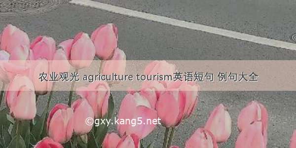 农业观光 agriculture tourism英语短句 例句大全