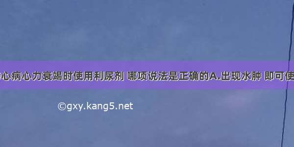 关于慢性肺心病心力衰竭时使用利尿剂 哪项说法是正确的A.出现水肿 即可使用B.水肿严