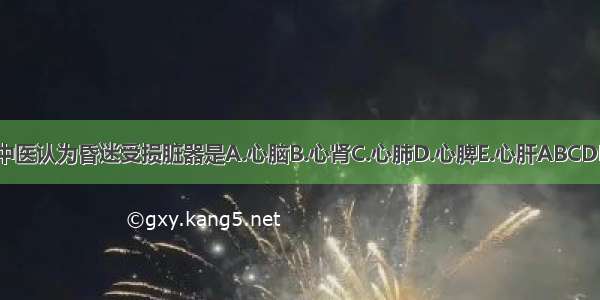 中医认为昏迷受损脏器是A.心脑B.心肾C.心肺D.心脾E.心肝ABCDE