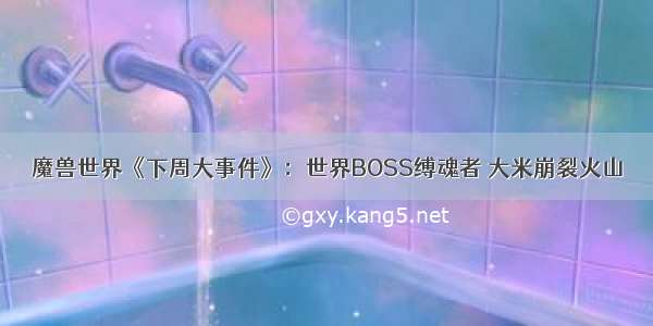 魔兽世界《下周大事件》：世界BOSS缚魂者 大米崩裂火山