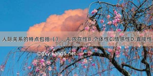 人际关系的特点包括（）。A.内在性B.个体性C.情感性D.直接性