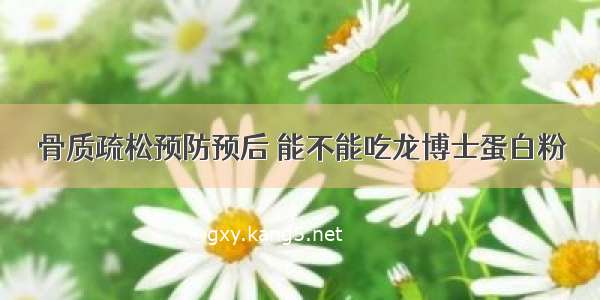 骨质疏松预防预后 能不能吃龙博士蛋白粉