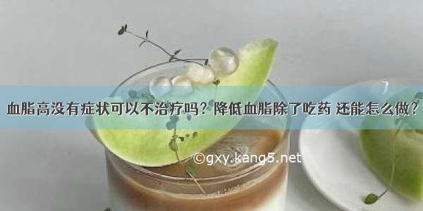 血脂高没有症状可以不治疗吗？降低血脂除了吃药 还能怎么做？