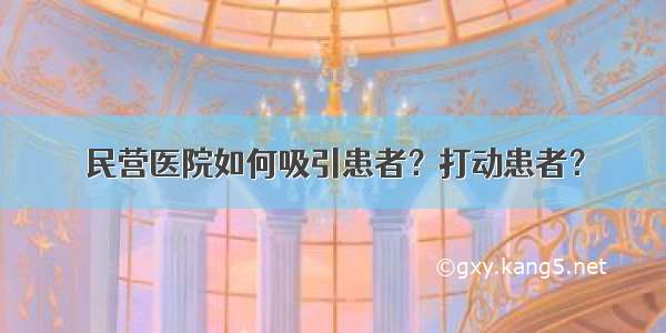 民营医院如何吸引患者？打动患者？