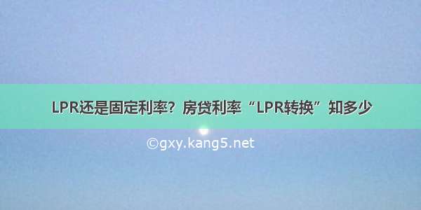 LPR还是固定利率？房贷利率“LPR转换”知多少