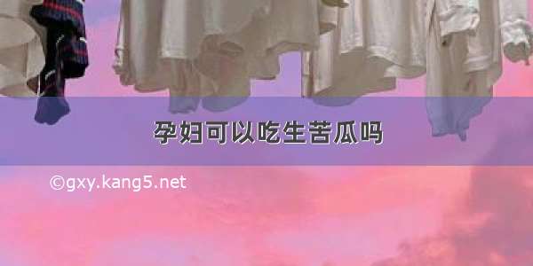 孕妇可以吃生苦瓜吗