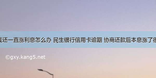 信用卡没钱还一直涨利息怎么办 民生银行信用卡逾期 协商还款后本息涨了很多 该怎么