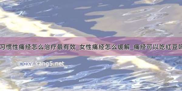 习惯性痛经怎么治疗最有效_女性痛经怎么缓解_痛经可以吃红豆吗