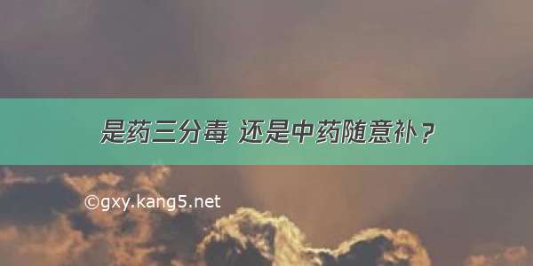 是药三分毒 还是中药随意补？