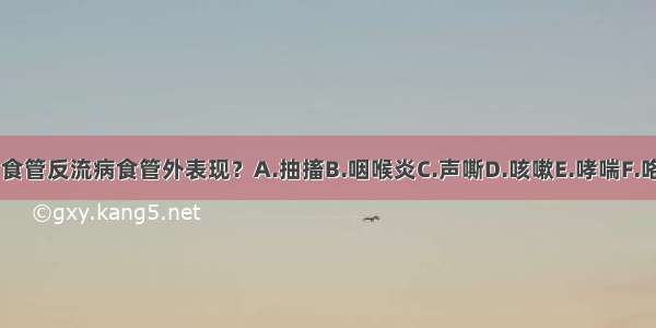 下列哪些不是胃食管反流病食管外表现？A.抽搐B.咽喉炎C.声嘶D.咳嗽E.哮喘F.咯血ABCDEF确定