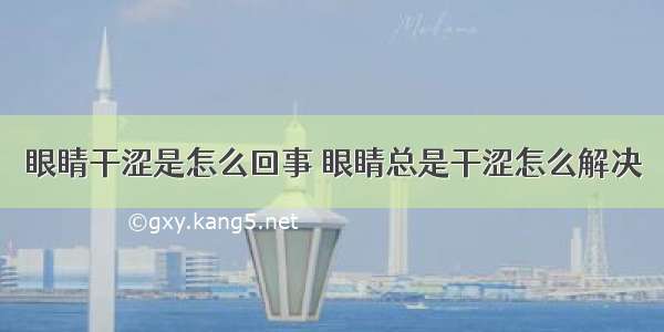 眼睛干涩是怎么回事 眼睛总是干涩怎么解决