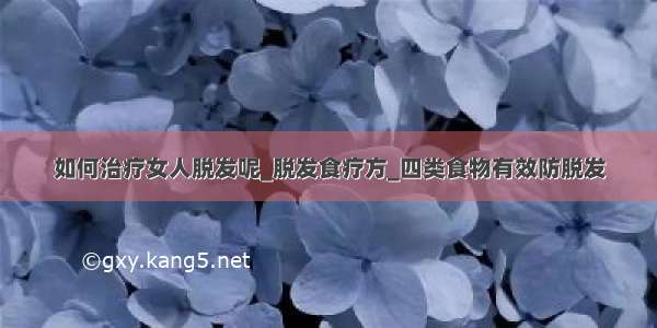 如何治疗女人脱发呢_脱发食疗方_四类食物有效防脱发