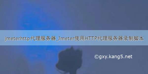 jmeterhttp代理服务器_Jmeter使用HTTP代理服务器录制脚本