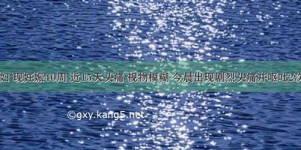 26岁初孕妇 现妊娠40周 近15天头痛 视物模糊 今晨出现剧烈头痛并呕吐2次来院就诊