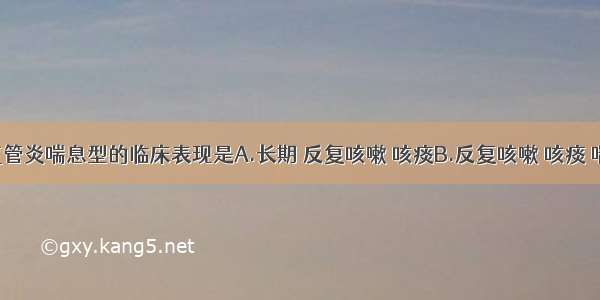 慢性支气管炎喘息型的临床表现是A.长期 反复咳嗽 咳痰B.反复咳嗽 咳痰 喘息 并伴