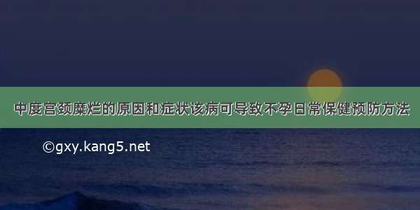 中度宫颈糜烂的原因和症状该病可导致不孕日常保健预防方法