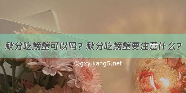 秋分吃螃蟹可以吗？秋分吃螃蟹要注意什么？