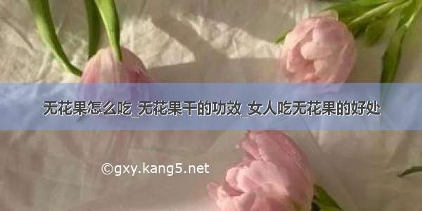 无花果怎么吃_无花果干的功效_女人吃无花果的好处