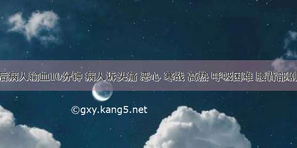 给一术后病人输血10分钟 病人诉头痛 恶心 寒战 高热 呼吸困难 腰背部剧烈疼痛 