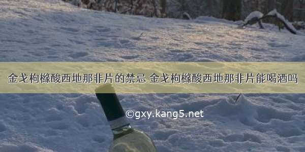 金戈枸橼酸西地那非片的禁忌 金戈枸橼酸西地那非片能喝酒吗